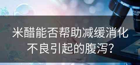 米醋能否帮助减缓消化不良引起的腹泻？